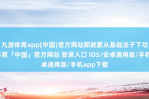 九游体育app(中国)官方网站那就要从基础法子下功夫-九游体育「中国」官方网站 登录入口 IOS/安卓通用版/手机app下载