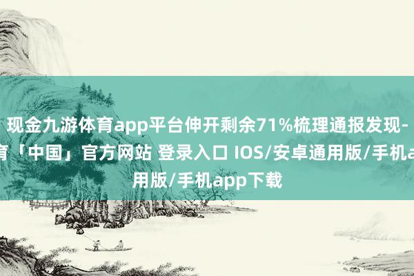 现金九游体育app平台伸开剩余71%梳理通报发现-九游体育「中国」官方网站 登录入口 IOS/安卓通用版/手机app下载