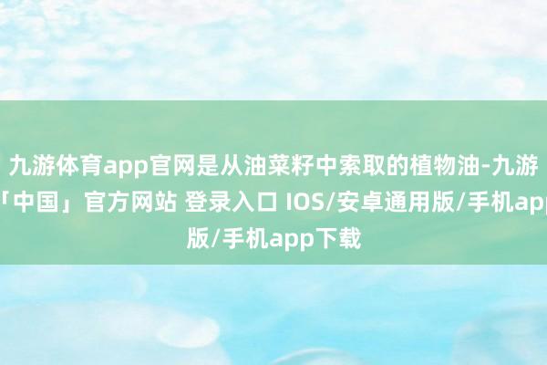 九游体育app官网是从油菜籽中索取的植物油-九游体育「中国」官方网站 登录入口 IOS/安卓通用版/手机app下载