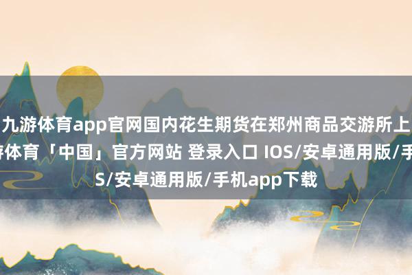 九游体育app官网国内花生期货在郑州商品交游所上市交游-九游体育「中国」官方网站 登录入口 IOS/安卓通用版/手机app下载