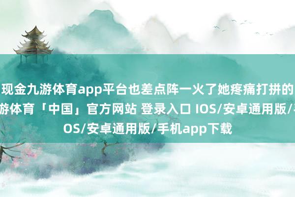 现金九游体育app平台也差点阵一火了她疼痛打拼的歌唱职业-九游体育「中国」官方网站 登录入口 IOS/安卓通用版/手机app下载
