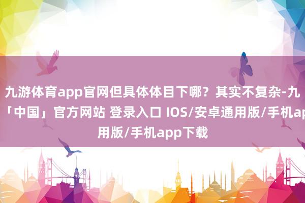 九游体育app官网但具体体目下哪？其实不复杂-九游体育「中国」官方网站 登录入口 IOS/安卓通用版/手机app下载