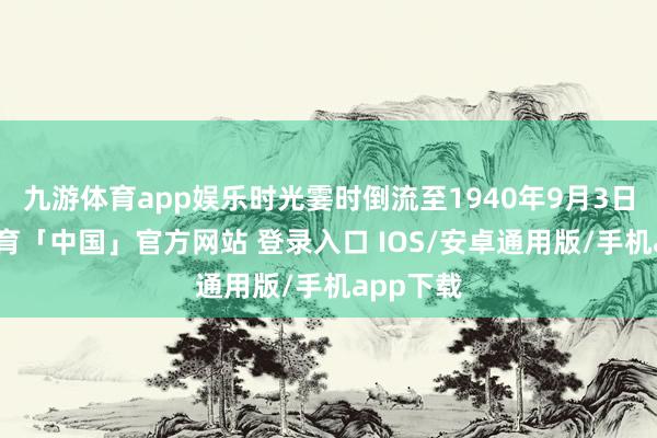 九游体育app娱乐时光霎时倒流至1940年9月3日-九游体育「中国」官方网站 登录入口 IOS/安卓通用版/手机app下载