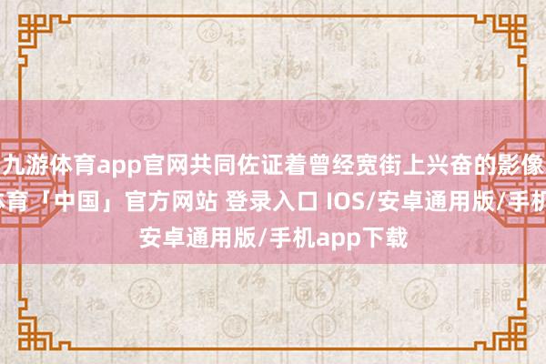 九游体育app官网共同佐证着曾经宽街上兴奋的影像业-九游体育「中国」官方网站 登录入口 IOS/安卓通用版/手机app下载