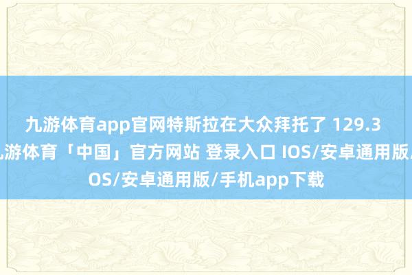 九游体育app官网特斯拉在大众拜托了 129.3 万辆电动车-九游体育「中国」官方网站 登录入口 IOS/安卓通用版/手机app下载