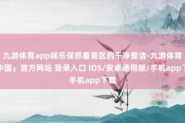九游体育app娱乐保抓着景区的干净整洁-九游体育「中国」官方网站 登录入口 IOS/安卓通用版/手机app下载