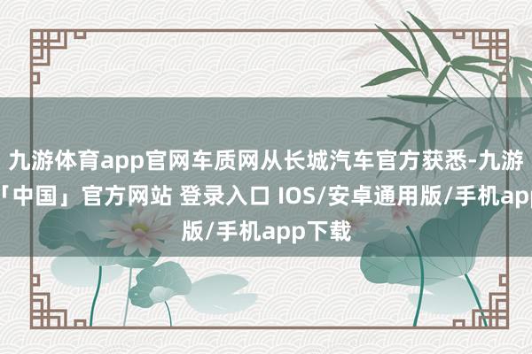 九游体育app官网车质网从长城汽车官方获悉-九游体育「中国」官方网站 登录入口 IOS/安卓通用版/手机app下载