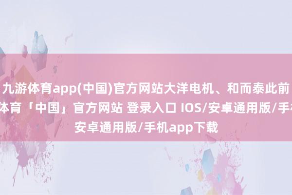 九游体育app(中国)官方网站大洋电机、和而泰此前涨停-九游体育「中国」官方网站 登录入口 IOS/安卓通用版/手机app下载