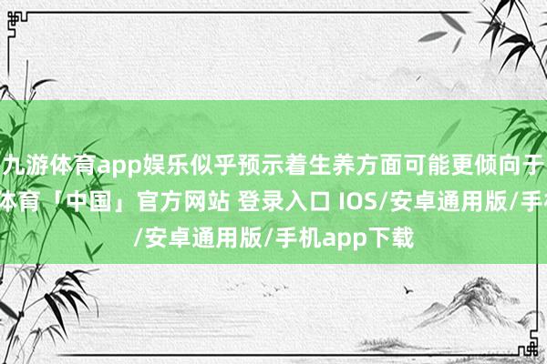 九游体育app娱乐似乎预示着生养方面可能更倾向于女孩-九游体育「中国」官方网站 登录入口 IOS/安卓通用版/手机app下载