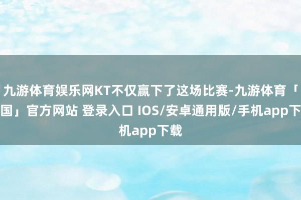 九游体育娱乐网KT不仅赢下了这场比赛-九游体育「中国」官方网站 登录入口 IOS/安卓通用版/手机app下载