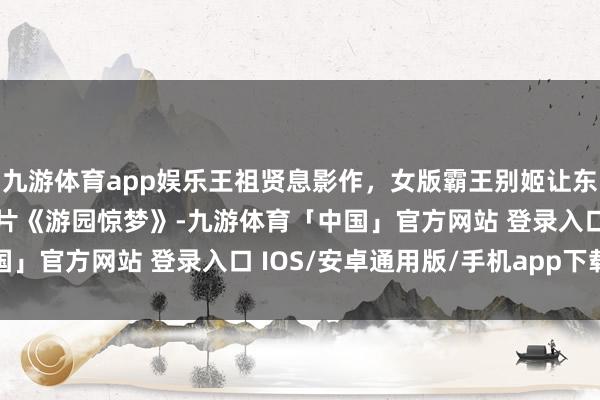 九游体育app娱乐王祖贤息影作，女版霸王别姬让东谈主大一饱眼福，剧情片《游园惊梦》-九游体育「中国」官方网站 登录入口 IOS/安卓通用版/手机app下载
