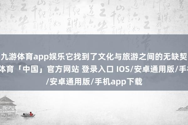 九游体育app娱乐它找到了文化与旅游之间的无缺契合点-九游体育「中国」官方网站 登录入口 IOS/安卓通用版/手机app下载