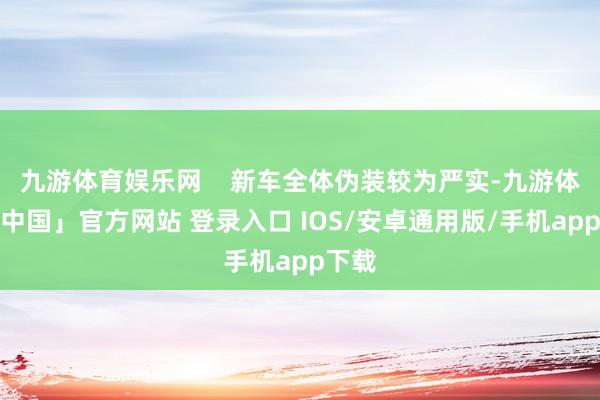九游体育娱乐网    新车全体伪装较为严实-九游体育「中国」官方网站 登录入口 IOS/安卓通用版/手机app下载