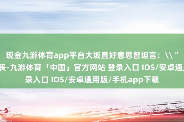 现金九游体育app平台大坂直好意思曾坦言：\＂失败时总会至极颓丧-九游体育「中国」官方网站 登录入口 IOS/安卓通用版/手机app下载
