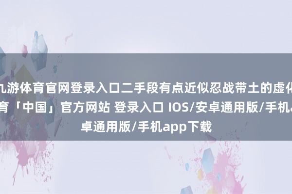 九游体育官网登录入口二手段有点近似忍战带土的虚化-九游体育「中国」官方网站 登录入口 IOS/安卓通用版/手机app下载