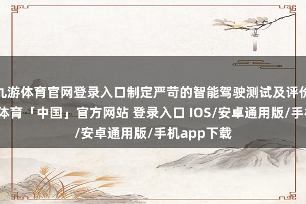 九游体育官网登录入口制定严苛的智能驾驶测试及评价模范-九游体育「中国」官方网站 登录入口 IOS/安卓通用版/手机app下载