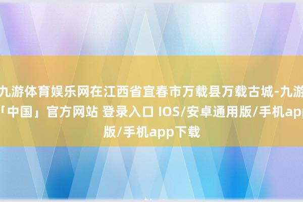 九游体育娱乐网在江西省宜春市万载县万载古城-九游体育「中国」官方网站 登录入口 IOS/安卓通用版/手机app下载