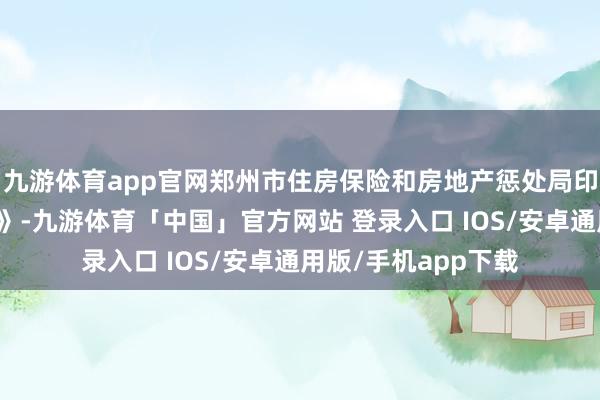 九游体育app官网郑州市住房保险和房地产惩处局印发出台上述《意见》-九游体育「中国」官方网站 登录入口 IOS/安卓通用版/手机app下载